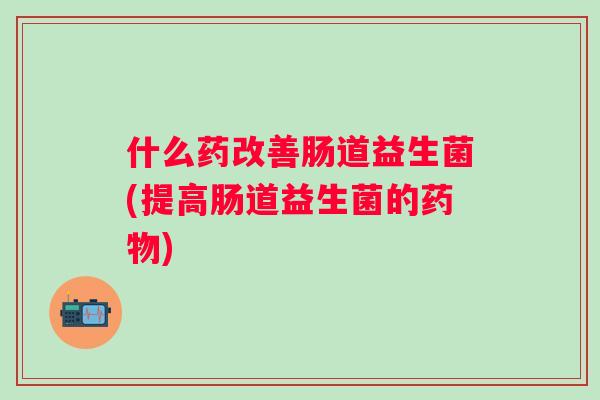 什么药改善肠道益生菌(提高肠道益生菌的) 什么药改善肠道益生菌(提高肠道益生菌的)