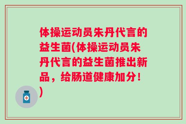 体操运动员朱丹代言的益生菌(体操运动员朱丹代言的益生菌推出新品,给肠道健康加分!) 体操运动员朱丹代言的益生菌(体操运动员朱丹代言的益生菌推出新品,给肠道健康加分!)