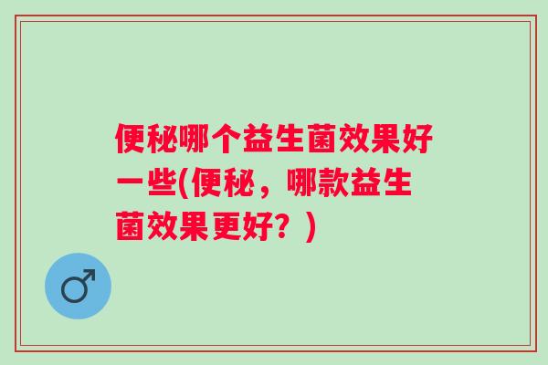 哪个益生菌效果好一些(,哪款益生菌效果更好?) 哪个益生菌效果好一些(,哪款益生菌效果更好?)
