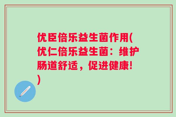 优臣倍乐益生菌作用(优仁倍乐益生菌:维护肠道舒适,促进健康!) 优臣倍乐益生菌作用(优仁倍乐益生菌:维护肠道舒适,促进健康!)