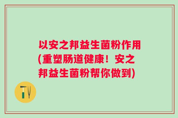 以安之邦益生菌粉作用(重塑肠道健康!安之邦益生菌粉帮你做到) 以安之邦益生菌粉作用(重塑肠道健康!安之邦益生菌粉帮你做到)