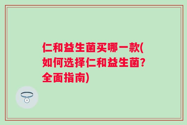 仁和益生菌买哪一款(如何选择仁和益生菌？全面指南)