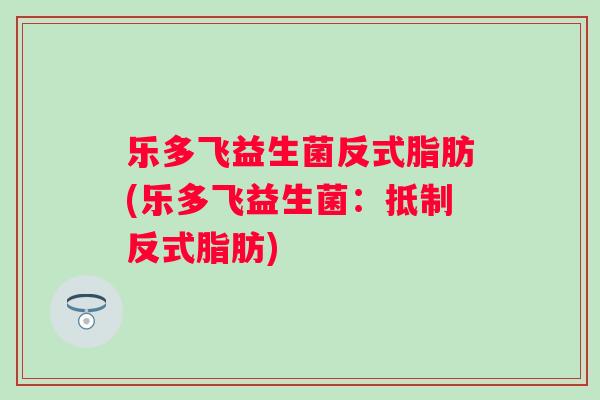 乐多飞益生菌反式脂肪(乐多飞益生菌：抵制反式脂肪)