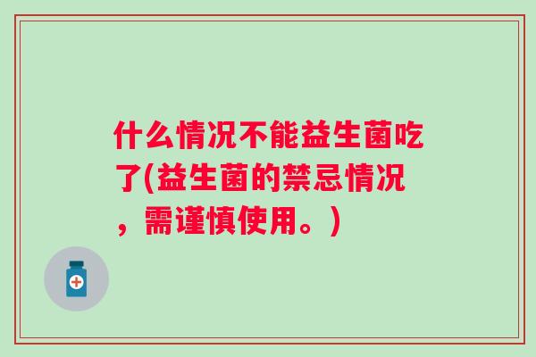 什么情况不能益生菌吃了(益生菌的禁忌情况，需谨慎使用。)
