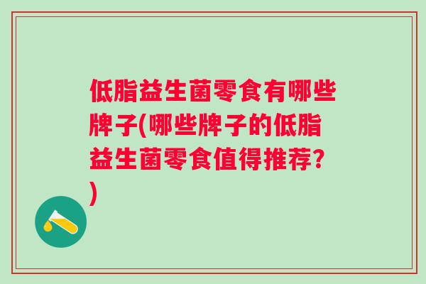 低脂益生菌零食有哪些牌子(哪些牌子的低脂益生菌零食值得推荐？)