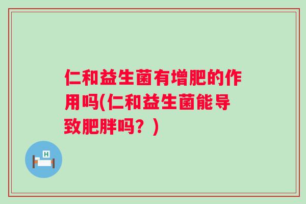 仁和益生菌有增肥的作用吗(仁和益生菌能导致吗？)