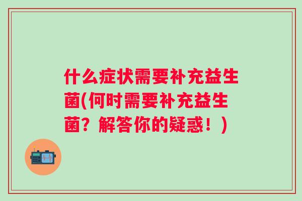 什么症状需要补充益生菌(何时需要补充益生菌？解答你的疑惑！)