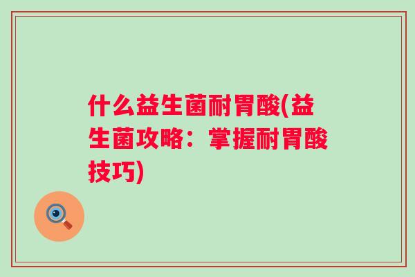 什么益生菌耐胃酸(益生菌攻略：掌握耐胃酸技巧)