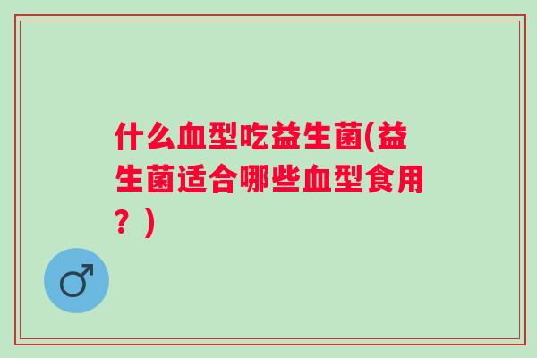 什么型吃益生菌(益生菌适合哪些型食用？)