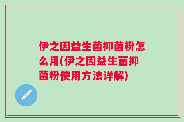 伊之因益生菌抑菌粉怎么用(伊之因益生菌抑菌粉使用方法详解)