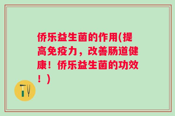 侨乐益生菌的作用(提高力，改善肠道健康！侨乐益生菌的功效！)