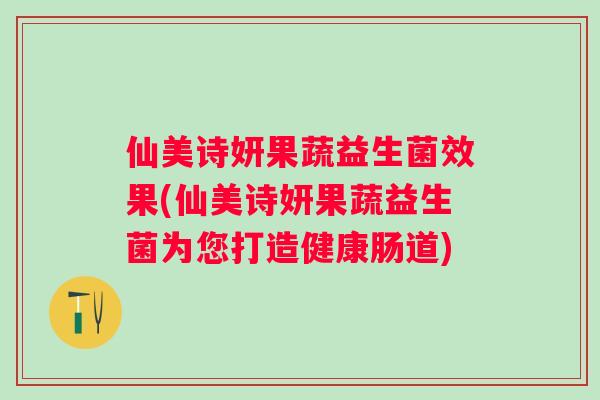 仙美诗妍果蔬益生菌效果(仙美诗妍果蔬益生菌为您打造健康肠道)