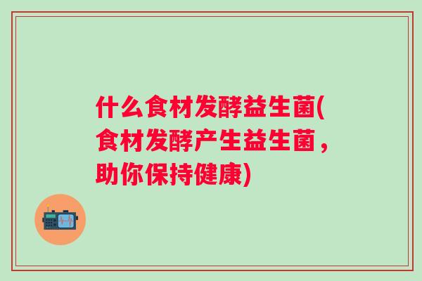 什么食材发酵益生菌(食材发酵产生益生菌，助你保持健康)