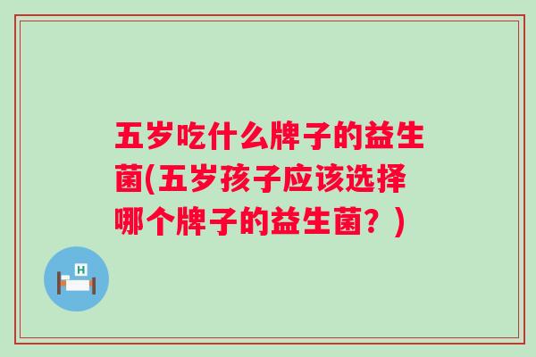 五岁吃什么牌子的益生菌(五岁孩子应该选择哪个牌子的益生菌？)