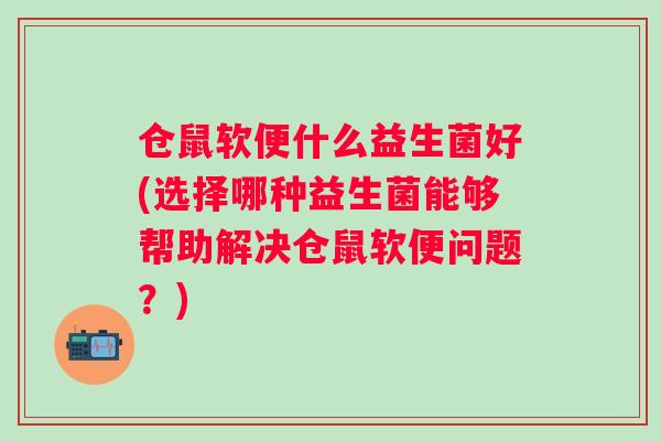 仓鼠软便什么益生菌好(选择哪种益生菌能够帮助解决仓鼠软便问题?) 仓鼠软便什么益生菌好(选择哪种益生菌能够帮助解决仓鼠软便问题?)