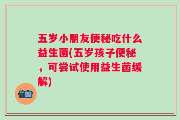 五岁小朋友吃什么益生菌(五岁孩子,可尝试使用益生菌缓解) 五岁小朋友吃什么益生菌(五岁孩子,可尝试使用益生菌缓解)