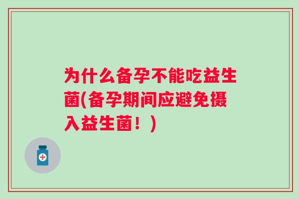 为什么备孕不能吃益生菌(备孕期间应避免摄入益生菌！)