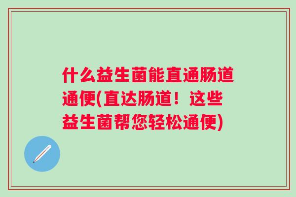 什么益生菌能直通肠道通便(直达肠道！这些益生菌帮您轻松通便)