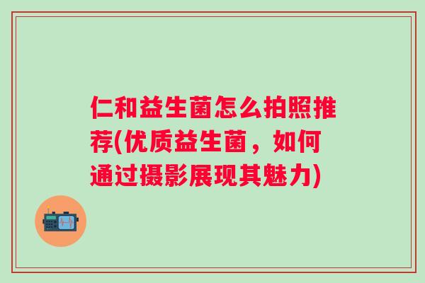 仁和益生菌怎么拍照推荐(优质益生菌，如何通过摄影展现其魅力)