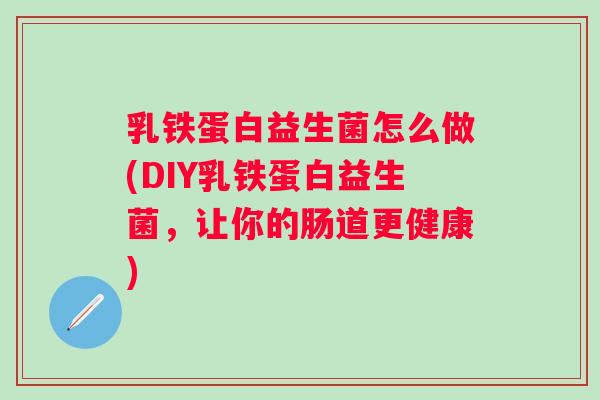 乳铁蛋白益生菌怎么做(DIY乳铁蛋白益生菌，让你的肠道更健康)