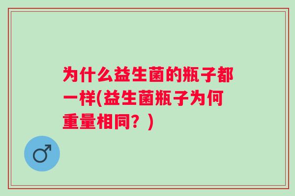 为什么益生菌的瓶子都一样(益生菌瓶子为何重量相同？)