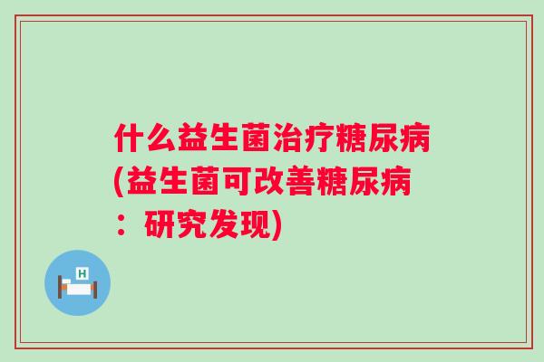 什么益生菌(益生菌可改善：研究发现)