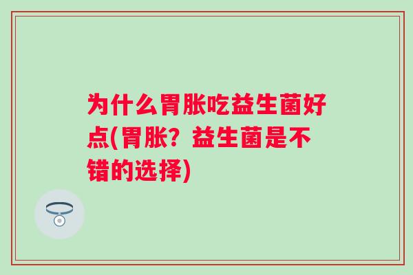 为什么胃胀吃益生菌好点(胃胀?益生菌是不错的选择) 为什么胃胀吃益生菌好点(胃胀?益生菌是不错的选择)