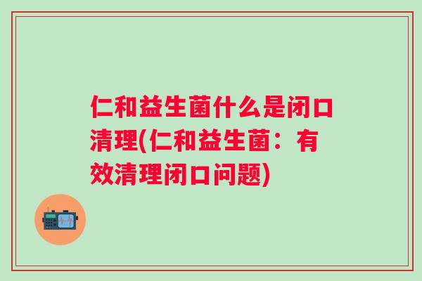 仁和益生菌什么是闭口清理(仁和益生菌：有效清理闭口问题)