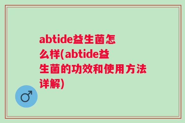 abtide益生菌怎么样(abtide益生菌的功效和使用方法详解)