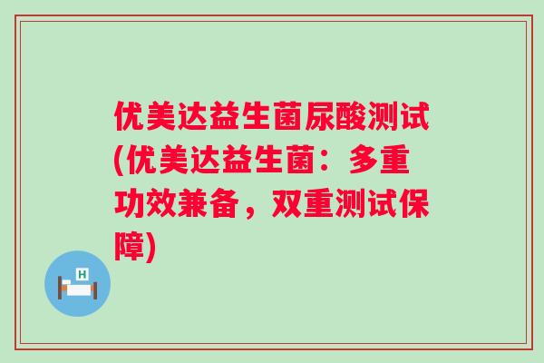 优美达益生菌尿酸测试(优美达益生菌：多重功效兼备，双重测试保障)
