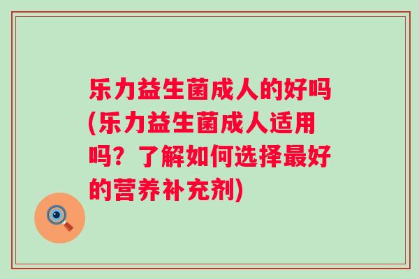 乐力益生菌成人的好吗(乐力益生菌成人适用吗？了解如何选择好的营养补充剂)