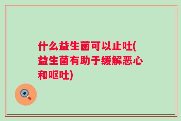 什么益生菌可以止吐(益生菌有助于缓解恶心和) 什么益生菌可以止吐(益生菌有助于缓解恶心和)