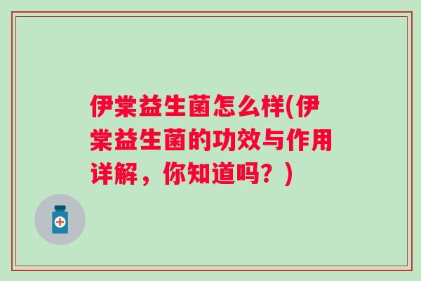 伊棠益生菌怎么样(伊棠益生菌的功效与作用详解，你知道吗？)
