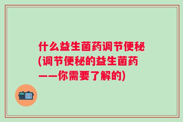 什么益生菌药调节(调节的益生菌药——你需要了解的)