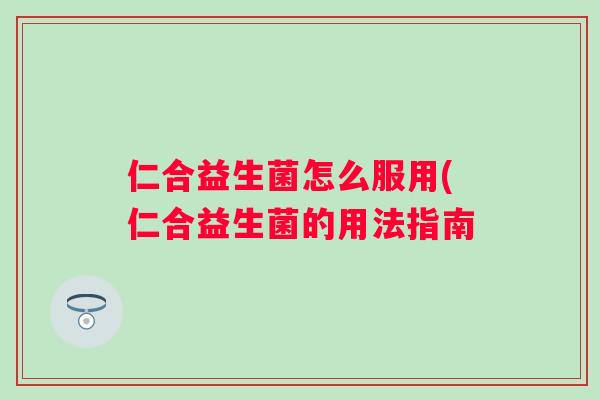 仁合益生菌怎么服用(仁合益生菌的用法指南