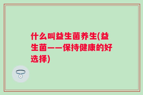 什么叫益生菌养生(益生菌——保持健康的好选择) 什么叫益生菌养生(益生菌——保持健康的好选择)