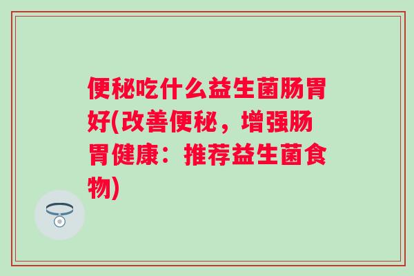 吃什么益生菌肠胃好(改善,增强肠胃健康:推荐益生菌食物) 吃什么益生菌肠胃好(改善,增强肠胃健康:推荐益生菌食物)