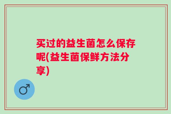 买过的益生菌怎么保存呢(益生菌保鲜方法分享) 买过的益生菌怎么保存呢(益生菌保鲜方法分享)