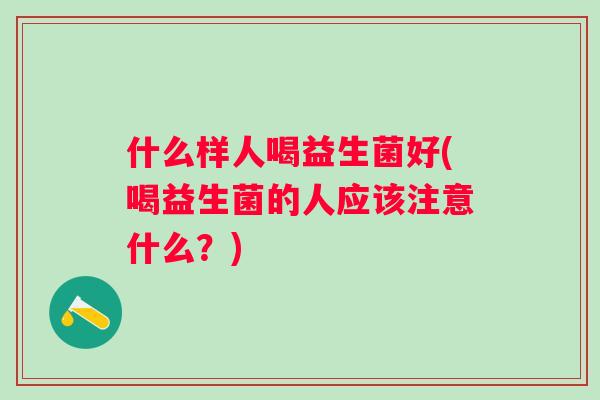 什么样人喝益生菌好(喝益生菌的人应该注意什么?) 什么样人喝益生菌好(喝益生菌的人应该注意什么?)