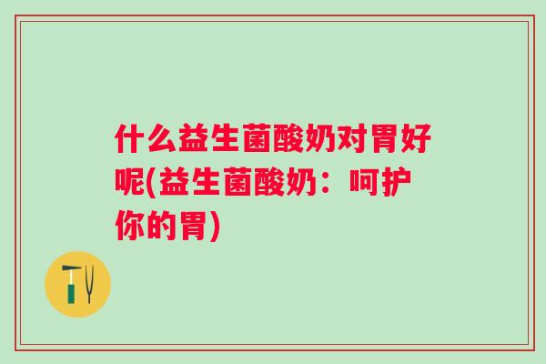 什么益生菌酸奶对胃好呢(益生菌酸奶：呵护你的胃)