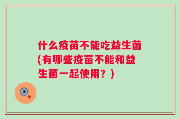 什么疫苗不能吃益生菌(有哪些疫苗不能和益生菌一起使用？)