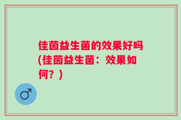 佳茵益生菌的效果好吗(佳茵益生菌:效果如何?) 佳茵益生菌的效果好吗(佳茵益生菌:效果如何?)