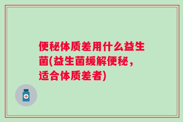 体质差用什么益生菌(益生菌缓解,适合体质差者) 体质差用什么益生菌(益生菌缓解,适合体质差者)