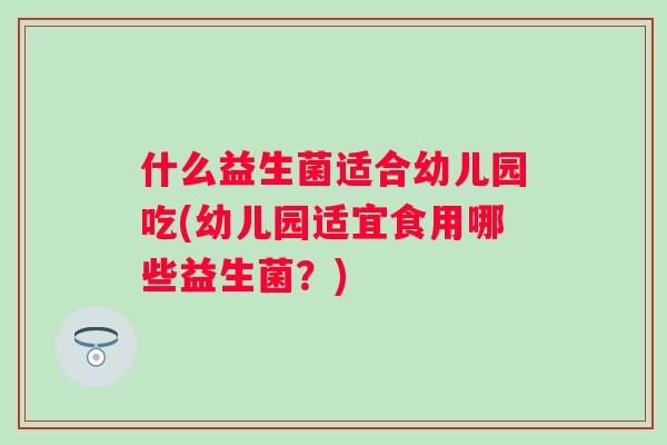 什么益生菌适合幼儿园吃(幼儿园适宜食用哪些益生菌？)