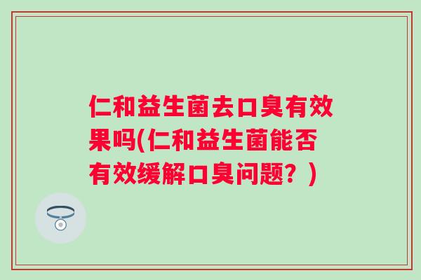 仁和益生菌去有效果吗(仁和益生菌能否有效缓解问题?) 仁和益生菌去有效果吗(仁和益生菌能否有效缓解问题?)