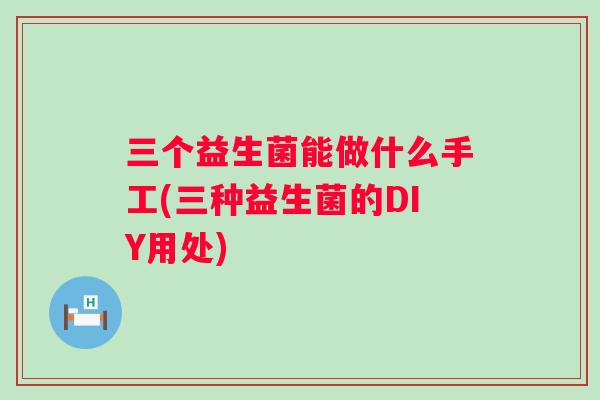 三个益生菌能做什么手工(三种益生菌的DIY用处)