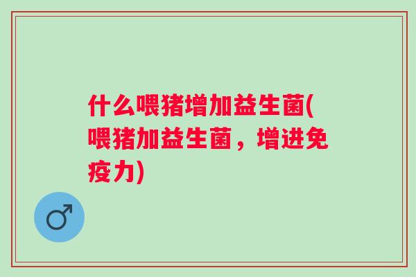什么喂猪增加益生菌(喂猪加益生菌,增进力) 什么喂猪增加益生菌(喂猪加益生菌,增进力)