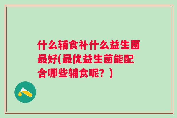 什么辅食补什么益生菌好(优益生菌能配合哪些辅食呢?) 什么辅食补什么益生菌好(优益生菌能配合哪些辅食呢?)
