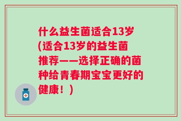 什么益生菌适合13岁(适合13岁的益生菌推荐——选择正确的菌种给青春期宝宝更好的健康!) 什么益生菌适合13岁(适合13岁的益生菌推荐——选择正确的菌种给青春期宝宝更好的健康!)