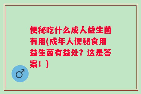 吃什么成人益生菌有用(成年人食用益生菌有益处?这是答案!) 吃什么成人益生菌有用(成年人食用益生菌有益处?这是答案!)